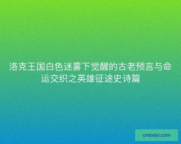洛克王国白色迷雾下觉醒的古老预言与命运交织之英雄征途史诗篇