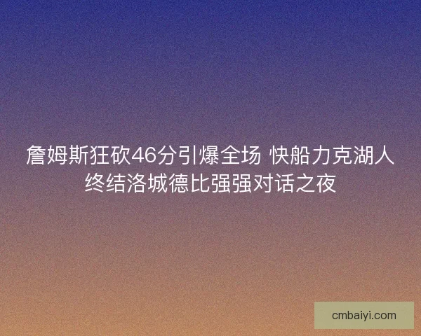 詹姆斯狂砍46分引爆全场 快船力克湖人终结洛城德比强强对话之夜