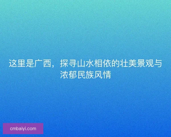 这里是广西，探寻山水相依的壮美景观与浓郁民族风情