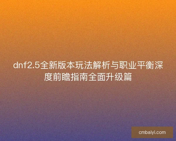 dnf2.5全新版本玩法解析与职业平衡深度前瞻指南全面升级篇