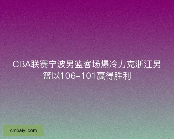 CBA联赛宁波男篮客场爆冷力克浙江男篮以106-101赢得胜利