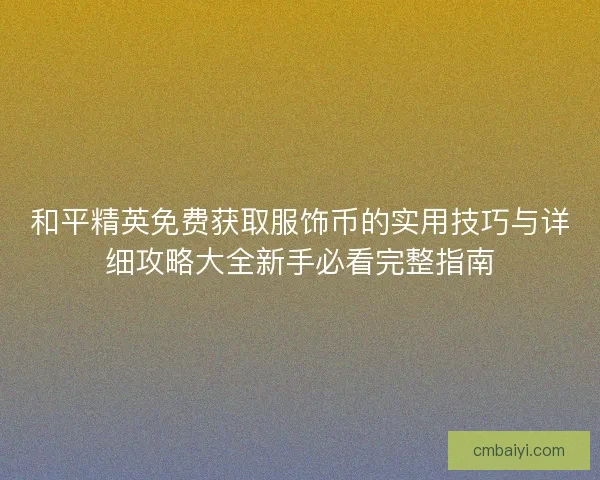 和平精英免费获取服饰币的实用技巧与详细攻略大全新手必看完整指南