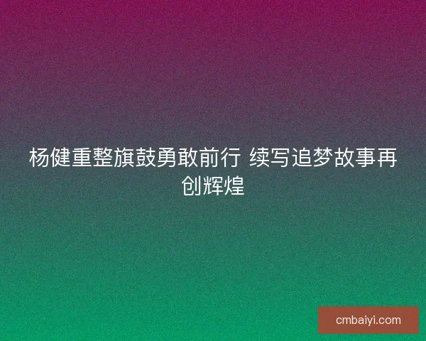杨健重整旗鼓勇敢前行 续写追梦故事再创辉煌