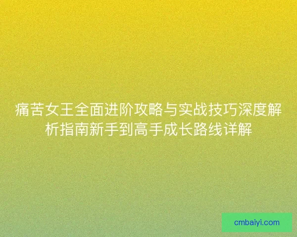 痛苦女王全面进阶攻略与实战技巧深度解析指南新手到高手成长路线详解