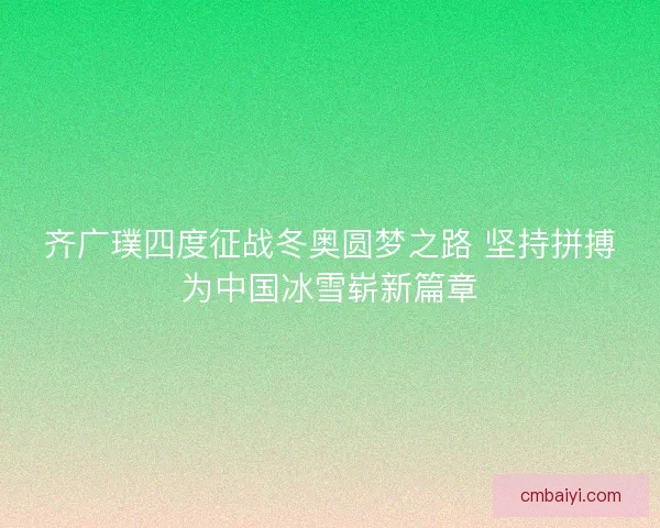 齐广璞四度征战冬奥圆梦之路 坚持拼搏为中国冰雪崭新篇章